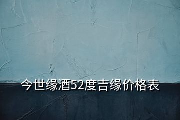 今世緣酒52度吉緣價格表