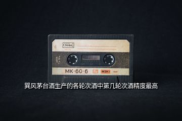 巽風(fēng)茅臺(tái)酒生產(chǎn)的各輪次酒中第幾輪次酒精度最高
