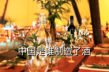 中國是誰制造了酒