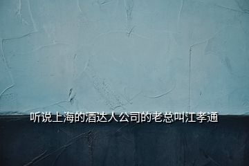 聽說(shuō)上海的酒達(dá)人公司的老總叫江孝通