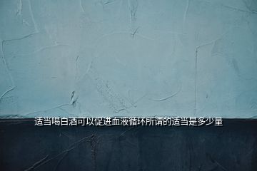 適當(dāng)喝白酒可以促進血液循環(huán)所謂的適當(dāng)是多少量