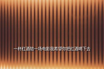 一杯紅酒陪一場(chǎng)電影我希望你把紅酒喝下去