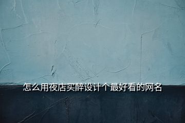 怎么用夜店買醉設(shè)計(jì)個(gè)最好看的網(wǎng)名