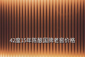 42度15年陳釀國牌老窖價格
