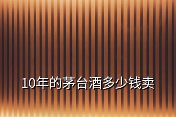 10年的茅臺(tái)酒多少錢賣