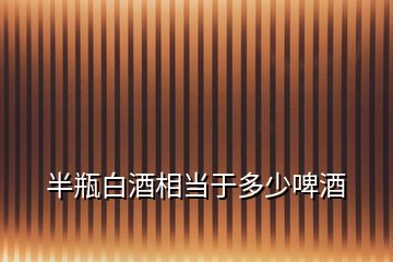 半瓶白酒相當(dāng)于多少啤酒