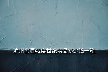 瀘州窖酒42度世紀(jì)精品多少錢一箱