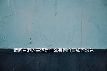 請(qǐng)問白酒的基酒是什么有何價(jià)值如何勾兌