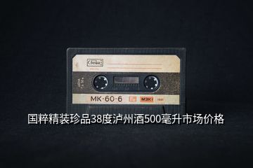 國(guó)粹精裝珍品38度瀘州酒500毫升市場(chǎng)價(jià)格
