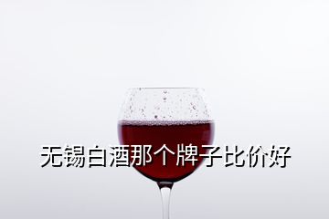 無(wú)錫白酒那個(gè)牌子比價(jià)好