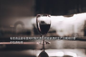 有些商品是有使用時(shí)限的酒廠把瓶裝酒的生產(chǎn)日期用印章印在商標(biāo)背
