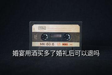 婚宴用酒買(mǎi)多了婚禮后可以退嗎