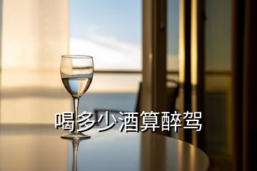 喝多少酒算醉駕