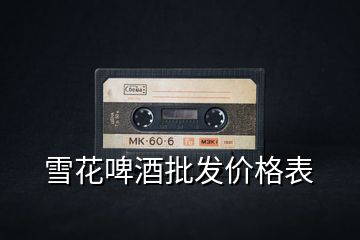 雪花啤酒批發(fā)價(jià)格表