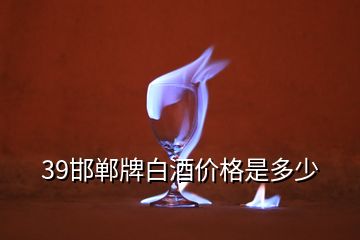 39邯鄲牌白酒價格是多少