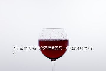 為什么雪花啤酒我喝不醉我其實一點都喝不得的為什么