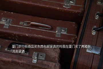 廈門步行街商店買東西包郵是真的嗎我在廈門買了兩箱臺(tái)灣高粱酒