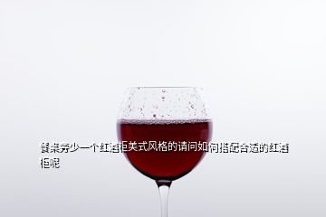 餐桌旁少一個(gè)紅酒柜美式風(fēng)格的請(qǐng)問(wèn)如何搭配合適的紅酒柜呢