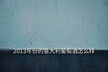2013年份的意大利葡萄酒怎么樣