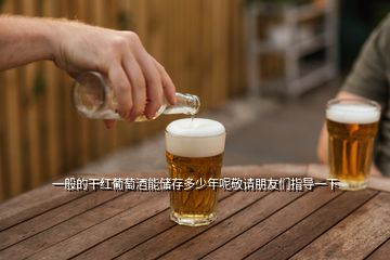 一般的干紅葡萄酒能儲存多少年呢敬請朋友們指導(dǎo)一下