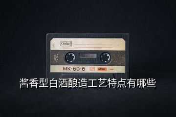 醬香型白酒釀造工藝特點(diǎn)有哪些