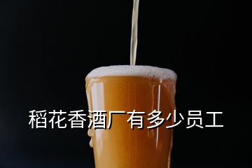 稻花香酒廠(chǎng)有多少員工