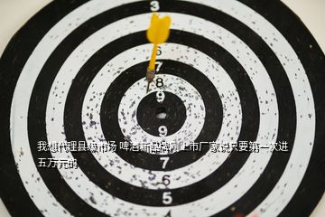 我想代理縣級(jí)市場 啤酒新品牌剛上市廠家說只要第一次進(jìn)五萬元的