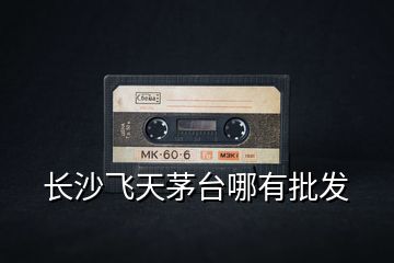 長沙飛天茅臺(tái)哪有批發(fā)