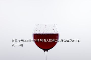 江蘇今世緣酒業(yè)怎么樣 啊 有人應(yīng)聘過(guò)嗎什么情況知道的說(shuō)一下啊