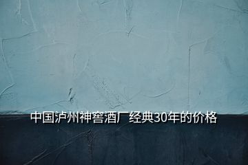 中國(guó)瀘州神窖酒廠經(jīng)典30年的價(jià)格