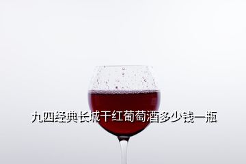九四經(jīng)典長(zhǎng)城干紅葡萄酒多少錢一瓶
