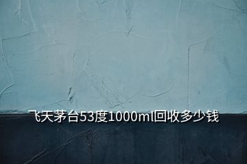 飛天茅臺(tái)53度1000ml回收多少錢(qián)