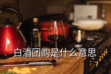 白酒團(tuán)購是什么意思