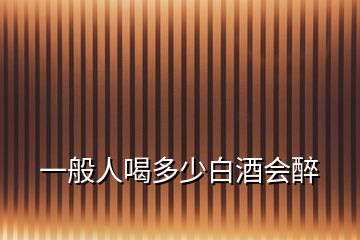 一般人喝多少白酒會醉