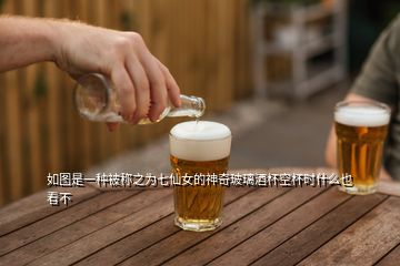 如圖是一種被稱之為七仙女的神奇玻璃酒杯空杯時什么也看不