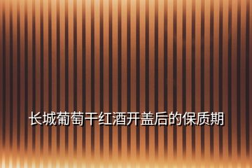 長城葡萄干紅酒開蓋后的保質(zhì)期