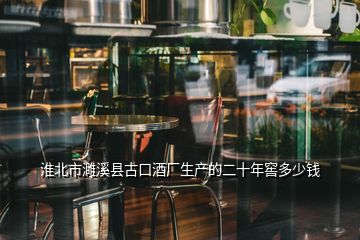 淮北市濉溪縣古口酒廠生產的二十年窖多少錢