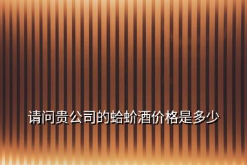 請(qǐng)問貴公司的蛤蚧酒價(jià)格是多少