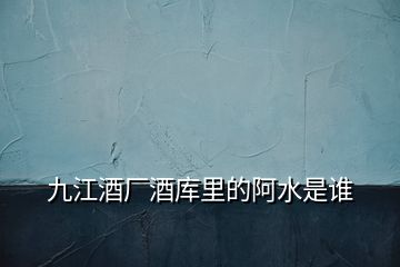 九江酒廠酒庫(kù)里的阿水是誰(shuí)