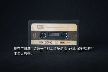現(xiàn)在廣州進廠普遍一個月工資多少 有沒有比較輕松的廠 工資大約多少