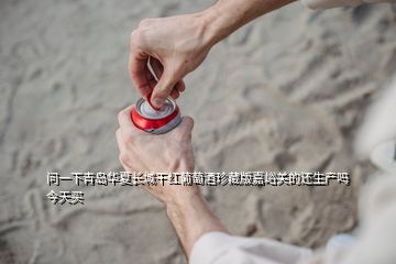 問一下青島華夏長城干紅葡萄酒珍藏版嘉峪關的還生產(chǎn)嗎今天買