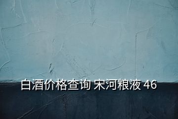 白酒價(jià)格查詢(xún) 宋河糧液 46