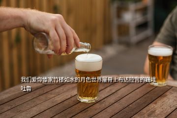 我們愛你傣家竹樓如水的月色世界屋脊上布達(dá)拉宮的巍峨吐魯
