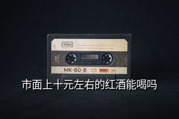 市面上十元左右的紅酒能喝嗎