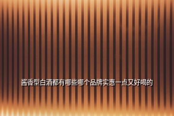 醬香型白酒都有哪些哪個(gè)品牌實(shí)惠一點(diǎn)又好喝的