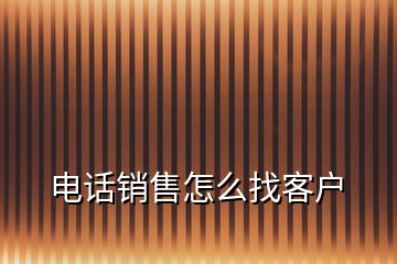 電話銷售怎么找客戶