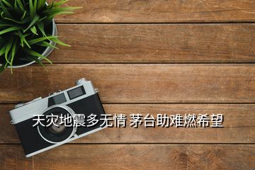 天災(zāi)地震多無(wú)情 茅臺(tái)助難燃希望
