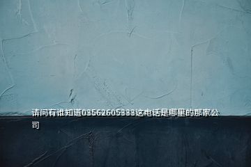 請(qǐng)問有誰知道03562605333這電話是哪里的那家公司