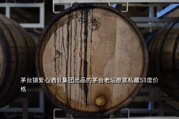茅臺鎮(zhèn)愛心酒業(yè)集團出品的茅臺老壇原漿私藏53度價格