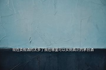 現(xiàn)在賣假酒的太多了我在哪里可以買到真正的茅臺酒